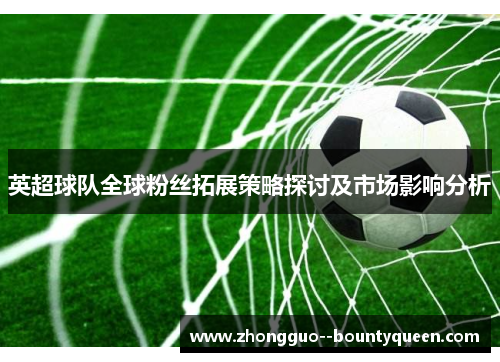 英超球队全球粉丝拓展策略探讨及市场影响分析