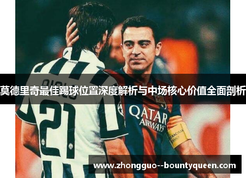 莫德里奇最佳踢球位置深度解析与中场核心价值全面剖析