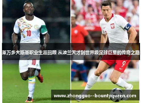 莱万多夫斯基职业生涯回顾 从波兰天才到世界级足球巨星的传奇之路