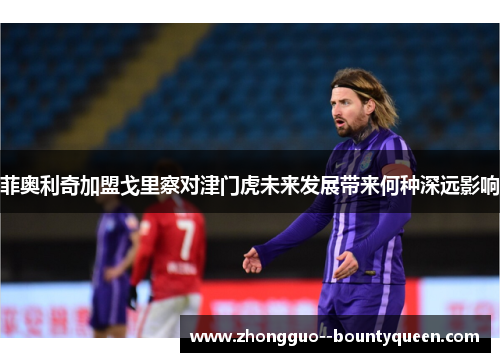 菲奥利奇加盟戈里察对津门虎未来发展带来何种深远影响