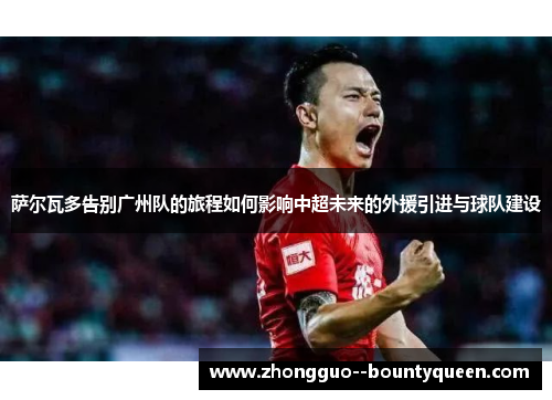 萨尔瓦多告别广州队的旅程如何影响中超未来的外援引进与球队建设