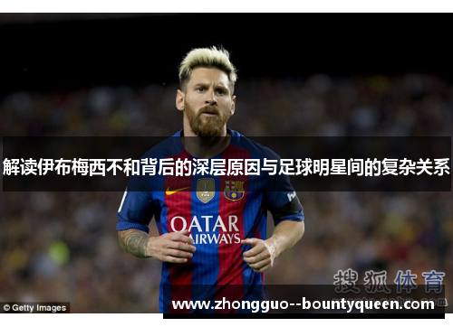 解读伊布梅西不和背后的深层原因与足球明星间的复杂关系