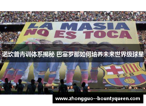 诺坎普青训体系揭秘 巴塞罗那如何培养未来世界级球星