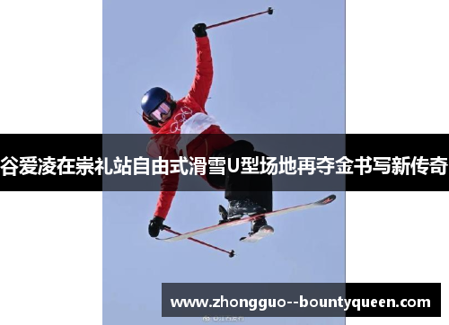 谷爱凌在崇礼站自由式滑雪U型场地再夺金书写新传奇
