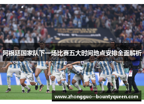 阿根廷国家队下一场比赛五大时间地点安排全面解析