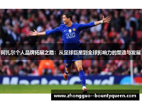 阿扎尔个人品牌拓展之路：从足球巨星到全球影响力的塑造与发展