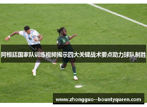 阿根廷国家队训练视频揭示四大关键战术要点助力球队制胜