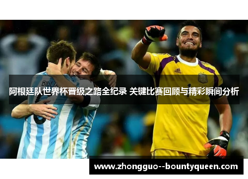 阿根廷队世界杯晋级之路全纪录 关键比赛回顾与精彩瞬间分析
