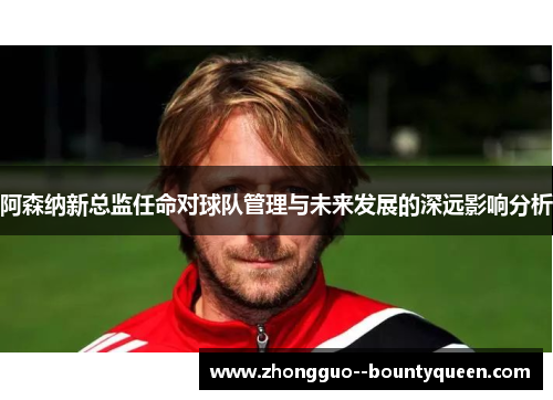 阿森纳新总监任命对球队管理与未来发展的深远影响分析