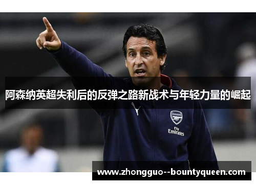 阿森纳英超失利后的反弹之路新战术与年轻力量的崛起