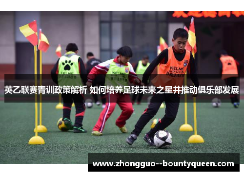 英乙联赛青训政策解析 如何培养足球未来之星并推动俱乐部发展