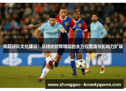 英超球队文化建设：从球迷到管理层的全方位塑造与影响力扩展