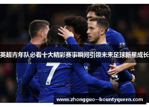 英超青年队必看十大精彩赛事瞬间引领未来足球新星成长