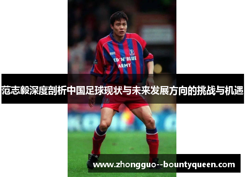范志毅深度剖析中国足球现状与未来发展方向的挑战与机遇