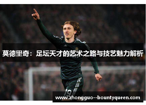 莫德里奇:足坛天才的艺术之路与技艺魅力解析 莫德里奇:足坛天才的艺术之路与技艺魅力解析