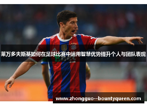 莱万多夫斯基如何在足球比赛中运用智慧优势提升个人与团队表现