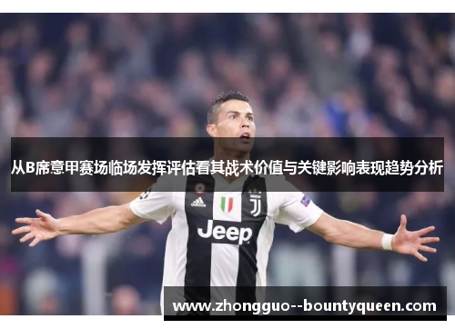 从B席意甲赛场临场发挥评估看其战术价值与关键影响表现趋势分析
