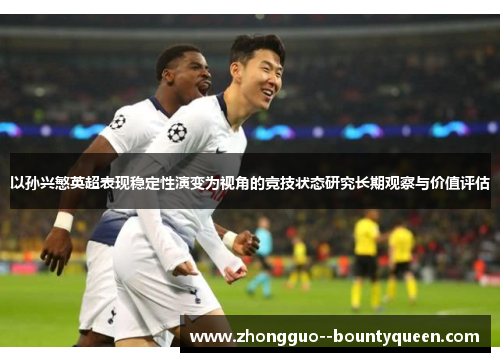 以孙兴慜英超表现稳定性演变为视角的竞技状态研究长期观察与价值评估