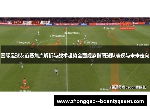 国际足球友谊赛焦点解析与战术趋势全面观察指南球队表现与未来走向 国际足球友谊赛焦点解析与战术趋势全面观察指南球队表现与未来走向