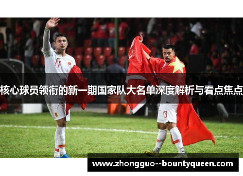 核心球员领衔的新一期国家队大名单深度解析与看点焦点 核心球员领衔的新一期国家队大名单深度解析与看点焦点