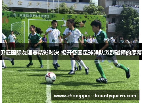 见证国际友谊赛精彩对决 揭开各国足球强队激烈碰撞的序幕