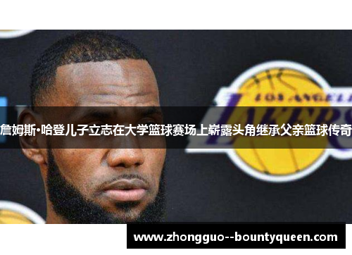 詹姆斯·哈登儿子立志在大学篮球赛场上崭露头角继承父亲篮球传奇