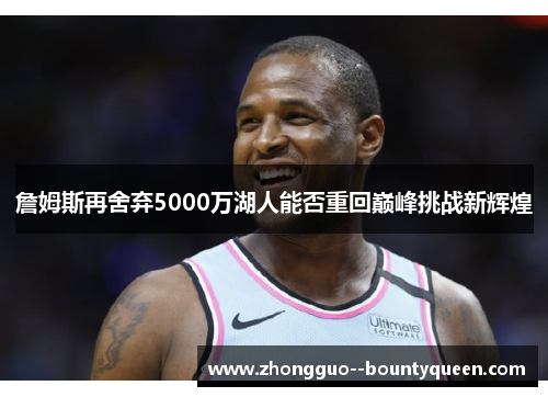 詹姆斯再舍弃5000万湖人能否重回巅峰挑战新辉煌 詹姆斯再舍弃5000万湖人能否重回巅峰挑战新辉煌