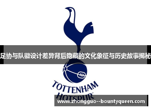 足协与队徽设计差异背后隐藏的文化象征与历史故事揭秘
