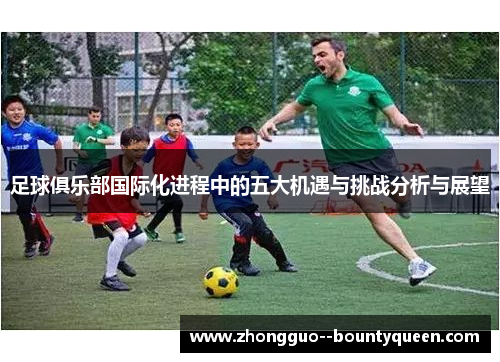 足球俱乐部国际化进程中的五大机遇与挑战分析与展望 足球俱乐部国际化进程中的五大机遇与挑战分析与展望