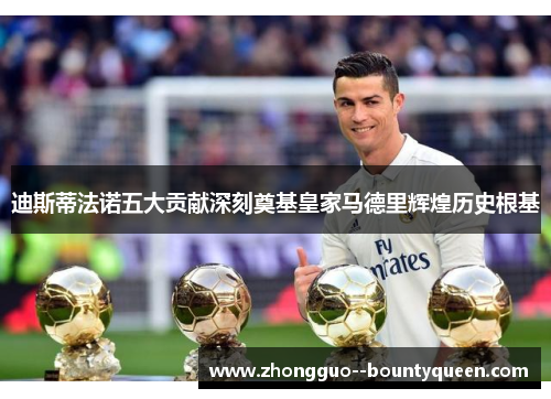 迪斯蒂法诺五大贡献深刻奠基皇家马德里辉煌历史根基