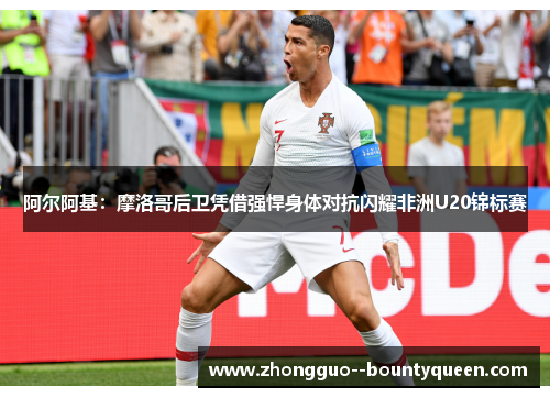 阿尔阿基：摩洛哥后卫凭借强悍身体对抗闪耀非洲U20锦标赛