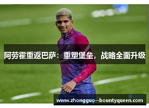 阿劳霍重返巴萨:重塑堡垒,战略全面升级 阿劳霍重返巴萨:重塑堡垒,战略全面升级