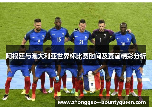 阿根廷与澳大利亚世界杯比赛时间及赛前精彩分析 阿根廷与澳大利亚世界杯比赛时间及赛前精彩分析