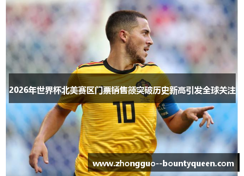 2026年世界杯北美赛区门票销售额突破历史新高引发全球关注