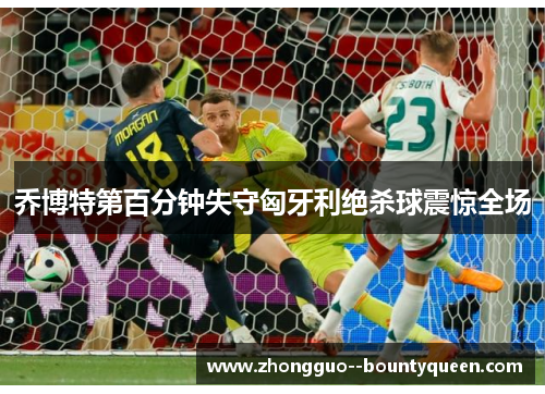 乔博特第百分钟失守匈牙利绝杀球震惊全场 乔博特第百分钟失守匈牙利绝杀球震惊全场