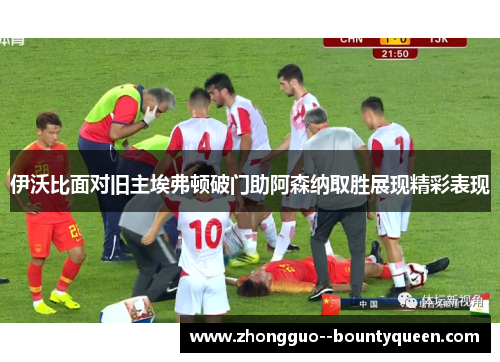 伊沃比面对旧主埃弗顿破门助阿森纳取胜展现精彩表现 伊沃比面对旧主埃弗顿破门助阿森纳取胜展现精彩表现