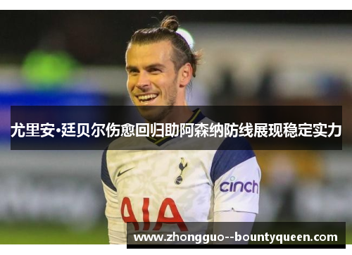 尤里安·廷贝尔伤愈回归助阿森纳防线展现稳定实力