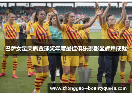 巴萨女足荣膺金球奖年度最佳俱乐部彰显辉煌成就