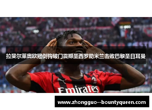 拉斐尔莱奥欧冠倒钩破门震撼圣西罗助米兰击败巴黎圣日耳曼 拉斐尔莱奥欧冠倒钩破门震撼圣西罗助米兰击败巴黎圣日耳曼