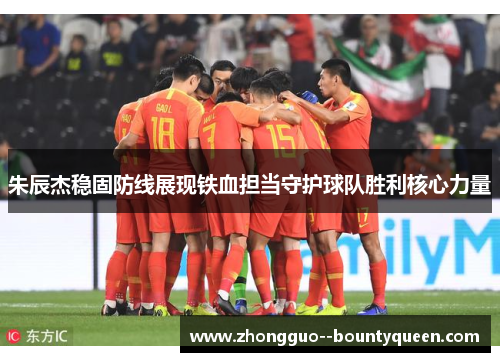 朱辰杰稳固防线展现铁血担当守护球队胜利核心力量