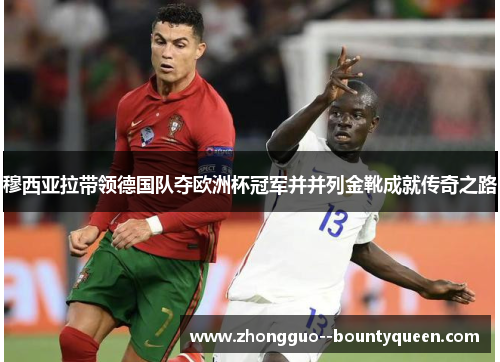 穆西亚拉带领德国队夺欧洲杯冠军并并列金靴成就传奇之路 穆西亚拉带领德国队夺欧洲杯冠军并并列金靴成就传奇之路