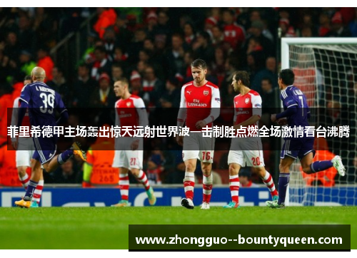 菲里希德甲主场轰出惊天远射世界波一击制胜点燃全场激情看台沸腾