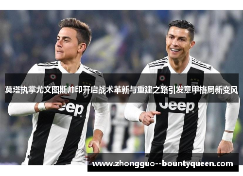 莫塔执掌尤文图斯帅印开启战术革新与重建之路引发意甲格局新变风 莫塔执掌尤文图斯帅印开启战术革新与重建之路引发意甲格局新变风