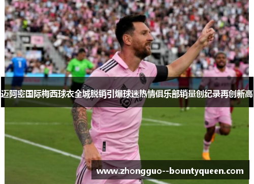 迈阿密国际梅西球衣全城脱销引爆球迷热情俱乐部销量创纪录再创新高