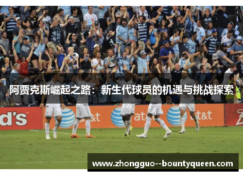 阿贾克斯崛起之路：新生代球员的机遇与挑战探索
