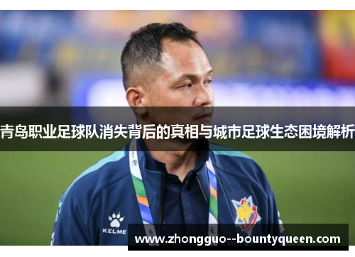 青岛职业足球队消失背后的真相与城市足球生态困境解析