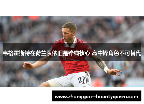 韦格霍斯特在荷兰队依旧是锋线核心 高中锋角色不可替代