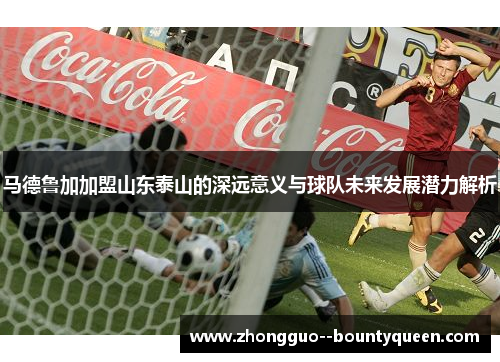 马德鲁加加盟山东泰山的深远意义与球队未来发展潜力解析