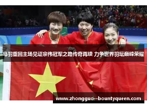 马羽重回主场见证宗伟冠军之路传奇再续 力争世界羽坛巅峰荣耀