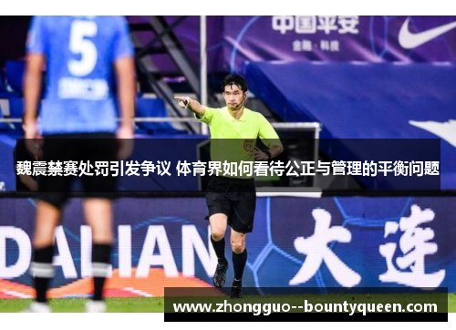 魏震禁赛处罚引发争议 体育界如何看待公正与管理的平衡问题